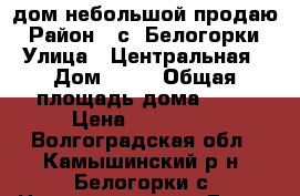 дом небольшой продаю › Район ­ с. Белогорки › Улица ­ Центральная › Дом ­ 13 › Общая площадь дома ­ 27 › Цена ­ 150 000 - Волгоградская обл., Камышинский р-н, Белогорки с. Недвижимость » Дома, коттеджи, дачи продажа   . Волгоградская обл.